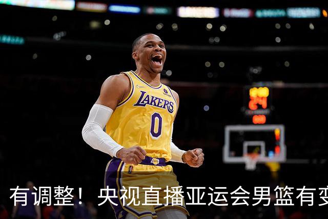 有调整！央视直播亚运会男篮有变，中国VS日本，中国男篮冲击决赛